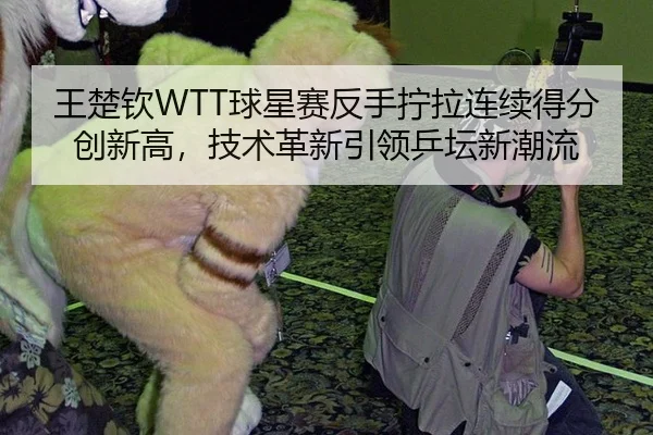王楚钦WTT球星赛反手拧拉连续得分创新高，技术革新引领乒坛新潮流