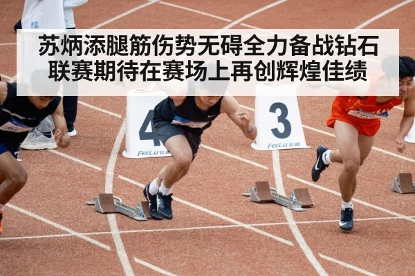 苏炳添腿筋伤势无碍全力备战钻石联赛期待在赛场上再创辉煌佳绩