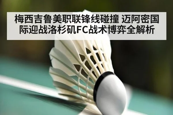 梅西吉鲁美职联锋线碰撞 迈阿密国际迎战洛杉矶FC战术博弈全解析